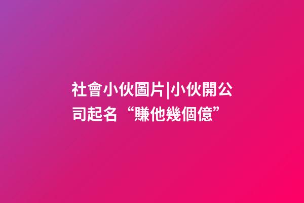 社會小伙圖片|小伙開公司起名“賺他幾個億”-第1張-公司起名-玄機派